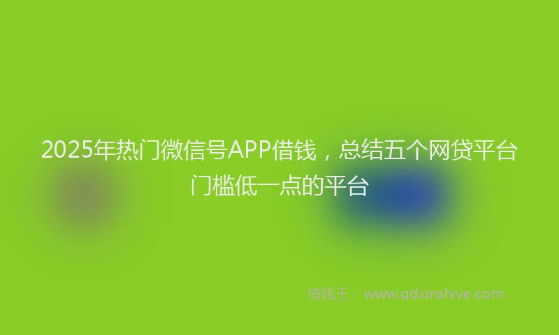 2025年热门微信号APP借钱，总结五个网贷平台门槛低一点的平台