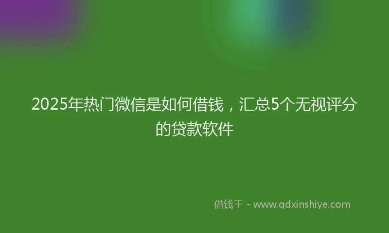 2025年热门微信是如何借钱，汇总5个无视评分的贷款软件