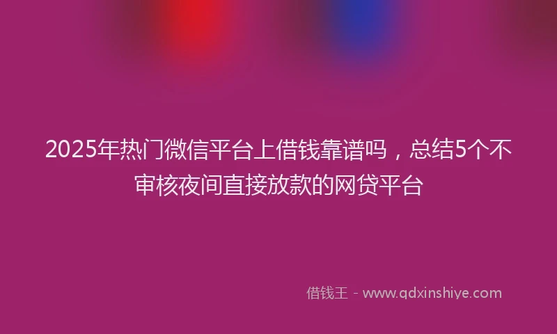 2025年热门微信平台上借钱靠谱吗，总结5个不审核夜间直接放款的网贷平台