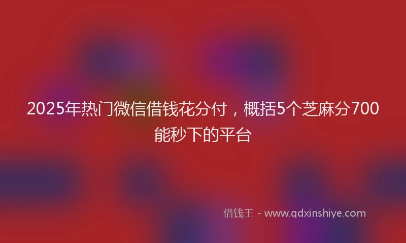 2025年热门微信借钱花分付，概括5个芝麻分700能秒下的平台