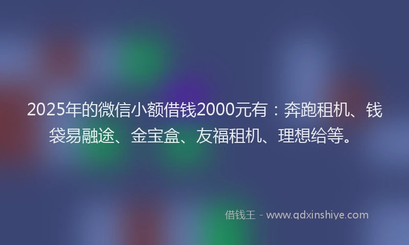 2025年的微信小额借钱2000元有：奔跑租机、钱袋易融途、金宝盒、友福租机、理想给等。