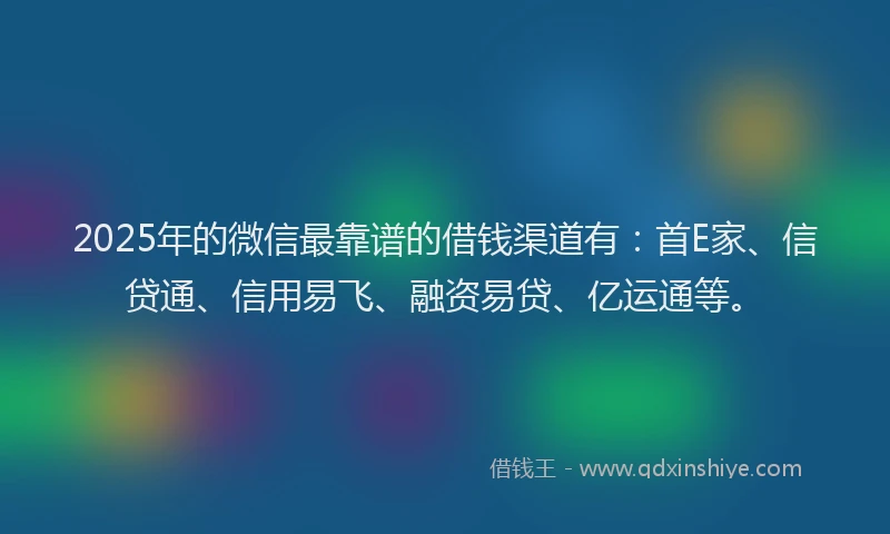 2025年的微信最靠谱的借钱渠道有：首E家、信贷通、信用易飞、融资易贷、亿运通等。
