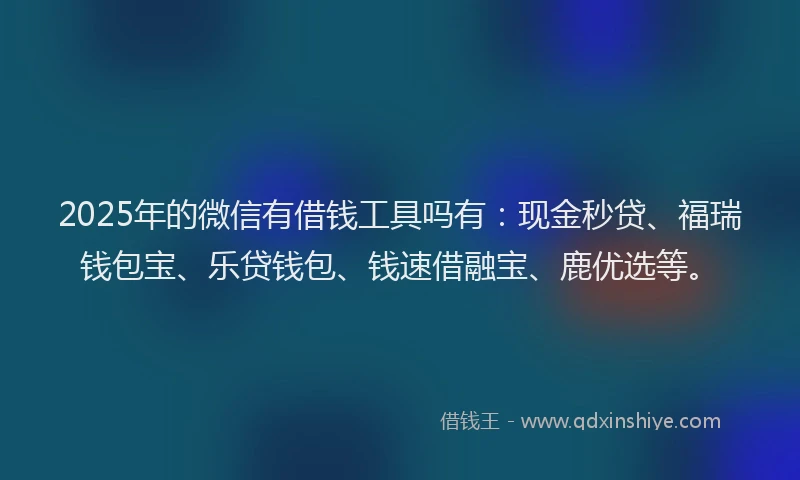 2025年的微信有借钱工具吗有：现金秒贷、福瑞钱包宝、乐贷钱包、钱速借融宝、鹿优选等。