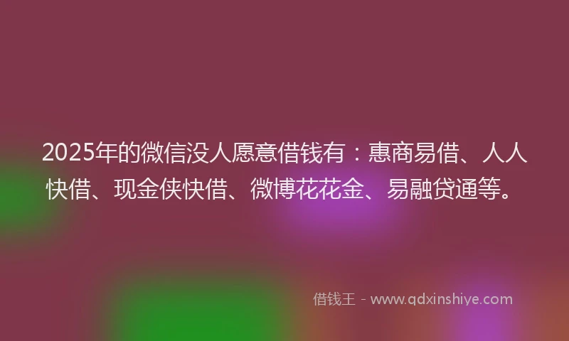 2025年的微信没人愿意借钱有：惠商易借、人人快借、现金侠快借、微博花花金、易融贷通等。