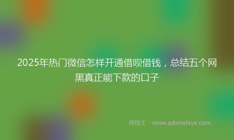 2025年热门微信怎样开通借呗借钱，总结五个网黑真正能下款的口子