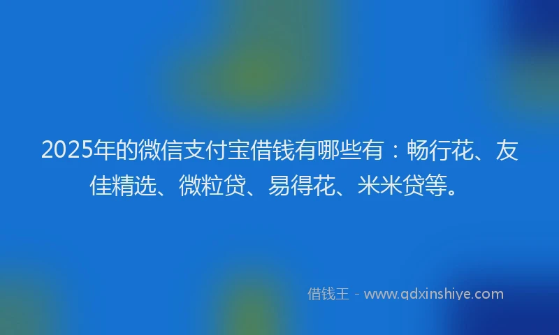 2025年的微信支付宝借钱有哪些有：畅行花、友佳精选、微粒贷、易得花、米米贷等。