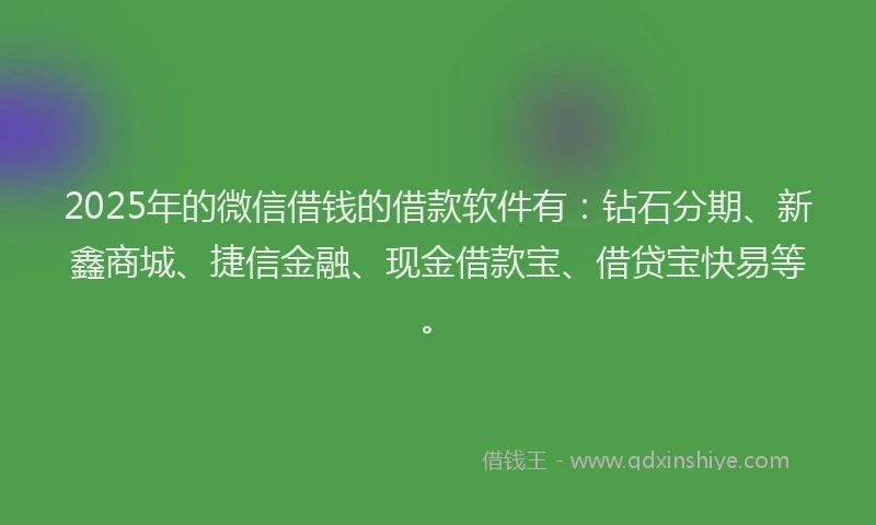 2025年的微信借钱的借款软件有：钻石分期、新鑫商城、捷信金融、现金借款宝、借贷宝快易等。