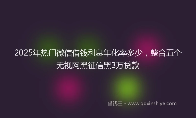 2025年热门微信借钱利息年化率多少，整合五个无视网黑征信黑3万贷款