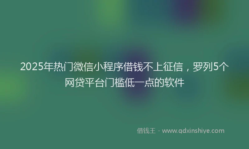 2025年热门微信小程序借钱不上征信，罗列5个网贷平台门槛低一点的软件