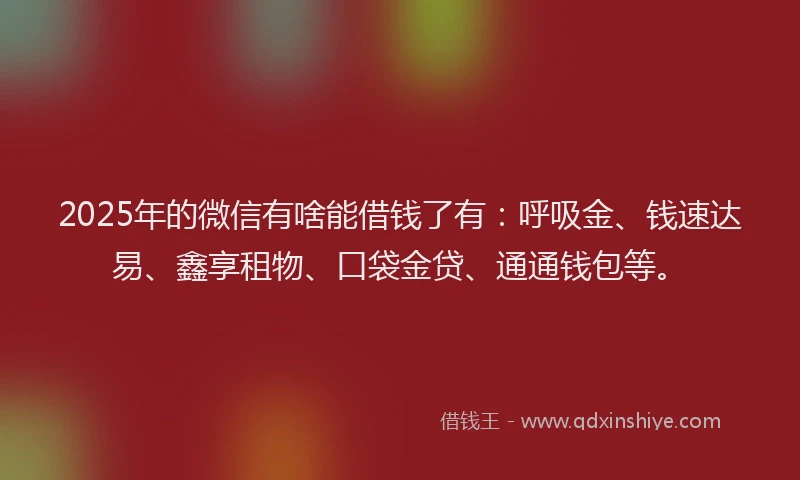 2025年的微信有啥能借钱了有：呼吸金、钱速达易、鑫享租物、口袋金贷、通通钱包等。