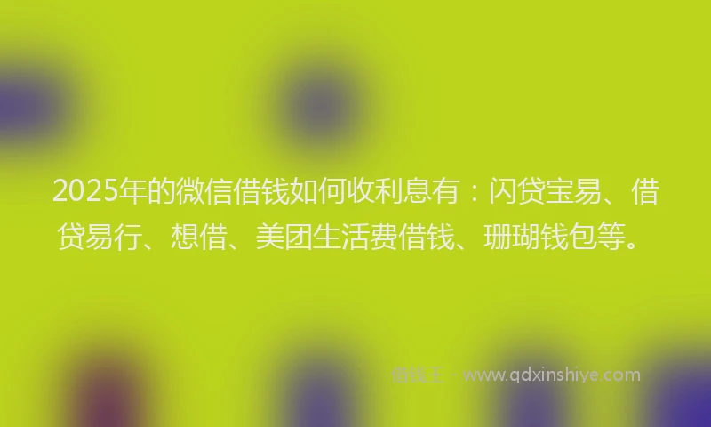 2025年的微信借钱如何收利息有：闪贷宝易、借贷易行、想借、美团生活费借钱、珊瑚钱包等。