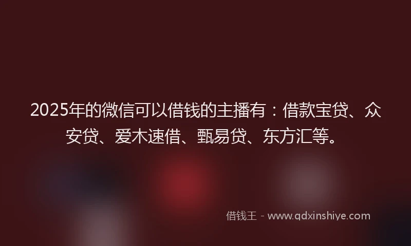 2025年的微信可以借钱的主播有：借款宝贷、众安贷、爱木速借、甄易贷、东方汇等。