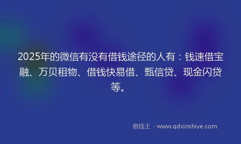 2025年的微信有没有借钱途径的人有：钱速借宝融、万贝租物、借钱快易借、甄信贷、现金闪贷等。