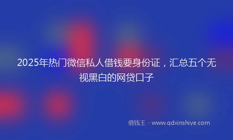 2025年热门微信私人借钱要身份证，汇总五个无视黑白的网贷口子