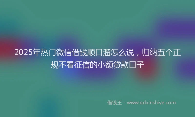 2025年热门微信借钱顺口溜怎么说，归纳五个正规不看征信的小额贷款口子