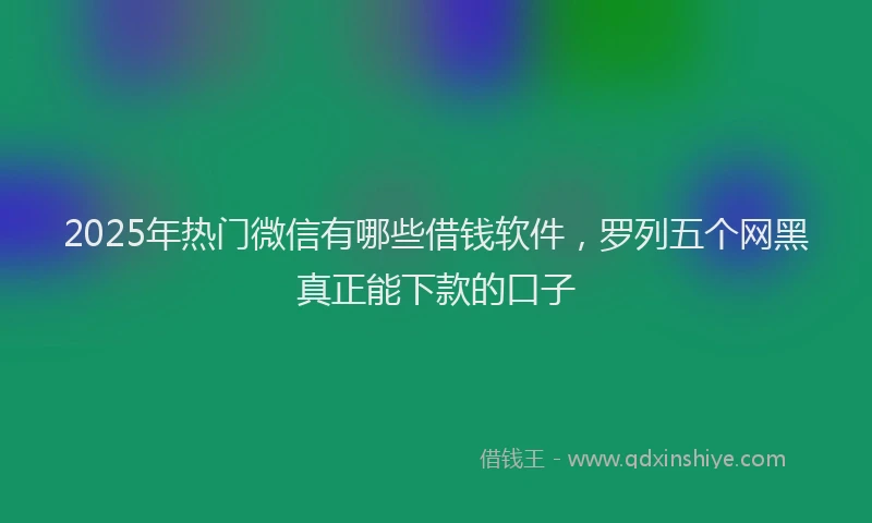 2025年热门微信有哪些借钱软件，罗列五个网黑真正能下款的口子