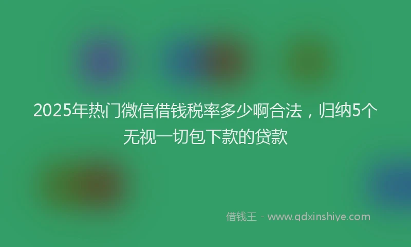 2025年热门微信借钱税率多少啊合法，归纳5个无视一切包下款的贷款