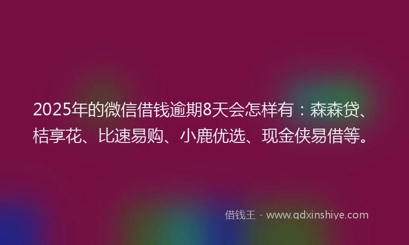 2025年的微信借钱逾期8天会怎样有：森森贷、桔享花、比速易购、小鹿优选、现金侠易借等。