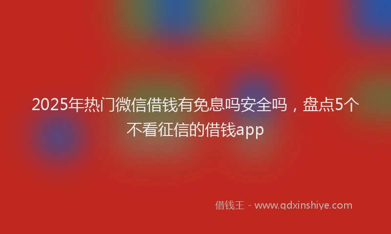2025年热门微信借钱有免息吗安全吗，盘点5个不看征信的借钱app