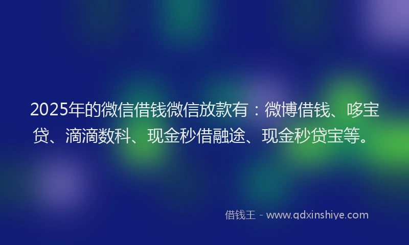 2025年的微信借钱微信放款有：微博借钱、哆宝贷、滴滴数科、现金秒借融途、现金秒贷宝等。