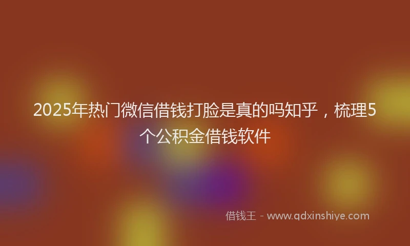 2025年热门微信借钱打脸是真的吗知乎，梳理5个公积金借钱软件