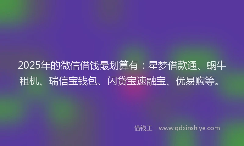 2025年的微信借钱最划算有：星梦借款通、蜗牛租机、瑞信宝钱包、闪贷宝速融宝、优易购等。