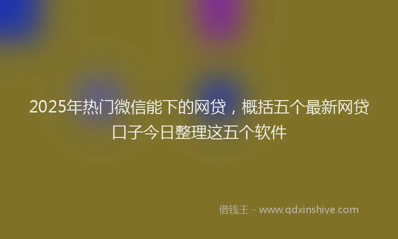 2025年热门微信能下的网贷，概括五个最新网贷口子今日整理这五个软件