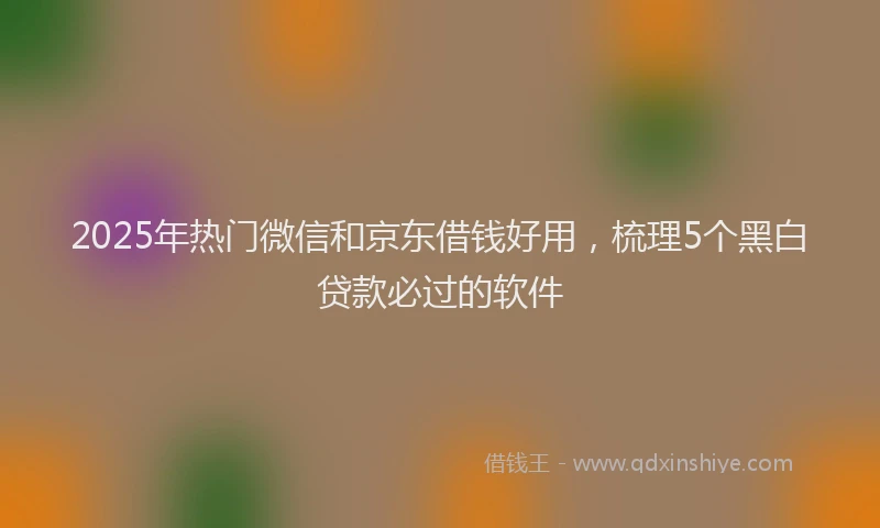 2025年热门微信和京东借钱好用，梳理5个黑白贷款必过的软件