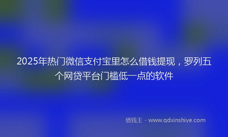 2025年热门微信支付宝里怎么借钱提现，罗列五个网贷平台门槛低一点的软件
