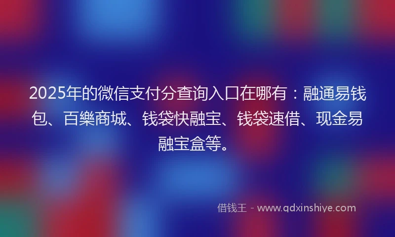 2025年的微信支付分查询入口在哪有：融通易钱包、百樂商城、钱袋快融宝、钱袋速借、现金易融宝盒等。