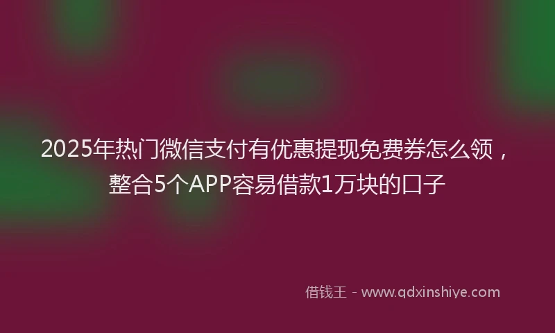2025年热门微信支付有优惠提现免费券怎么领，整合5个APP容易借款1万块的口子