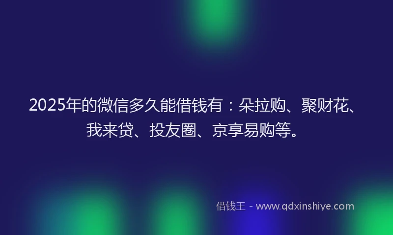 2025年的微信多久能借钱有：朵拉购、聚财花、我来贷、投友圈、京享易购等。