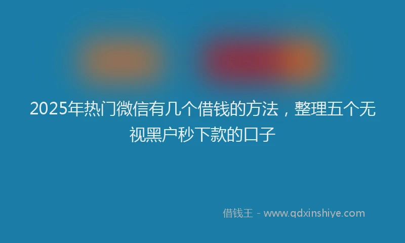 2025年热门微信有几个借钱的方法，整理五个无视黑户秒下款的口子
