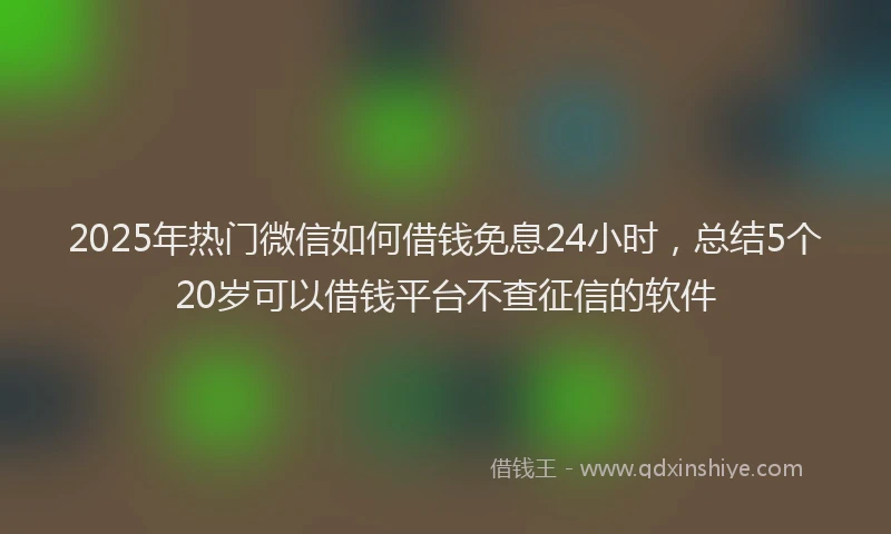 2025年热门微信如何借钱免息24小时，总结5个20岁可以借钱平台不查征信的软件