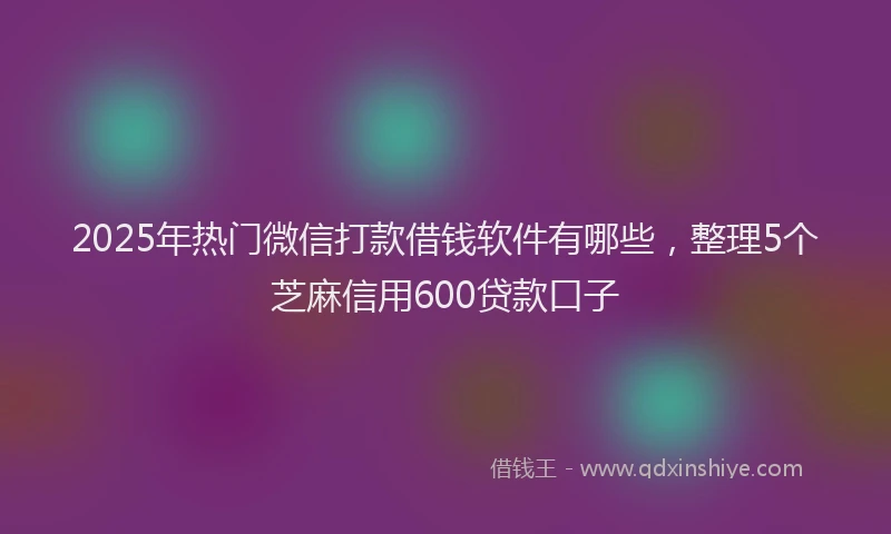 2025年热门微信打款借钱软件有哪些，整理5个芝麻信用600贷款口子