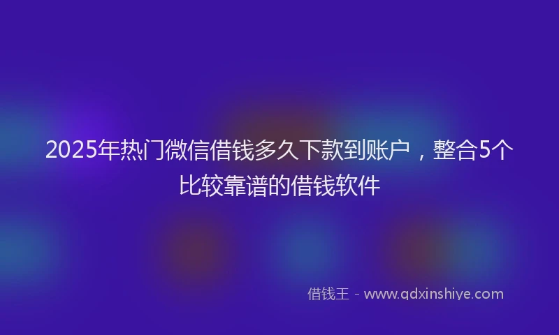 2025年热门微信借钱多久下款到账户，整合5个比较靠谱的借钱软件