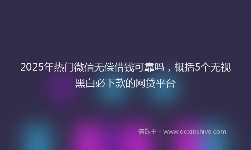 2025年热门微信无偿借钱可靠吗，概括5个无视黑白必下款的网贷平台