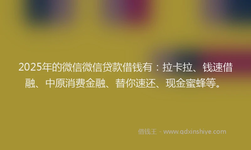 2025年的微信微信贷款借钱有：拉卡拉、钱速借融、中原消费金融、替你速还、现金蜜蜂等。