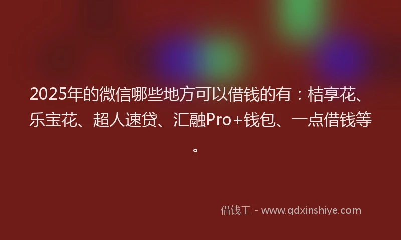 2025年的微信哪些地方可以借钱的有：桔享花、乐宝花、超人速贷、汇融Pro+钱包、一点借钱等。