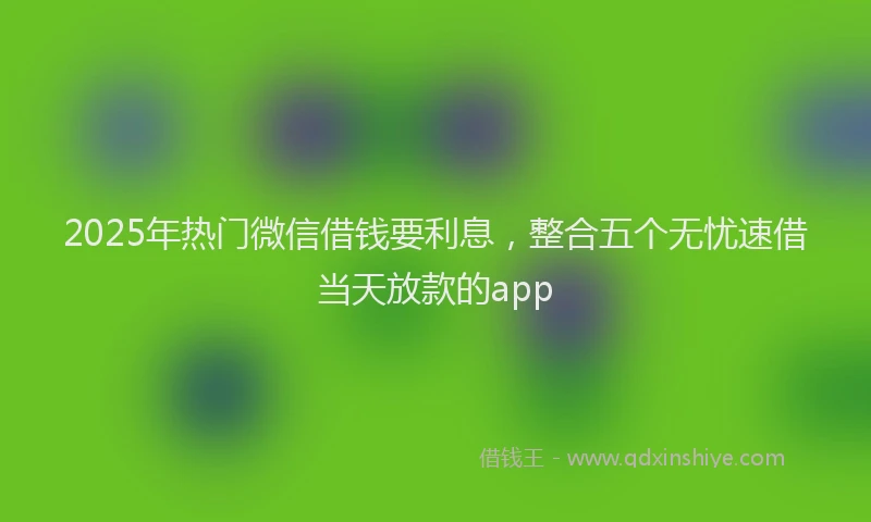 2025年热门微信借钱要利息，整合五个无忧速借当天放款的app