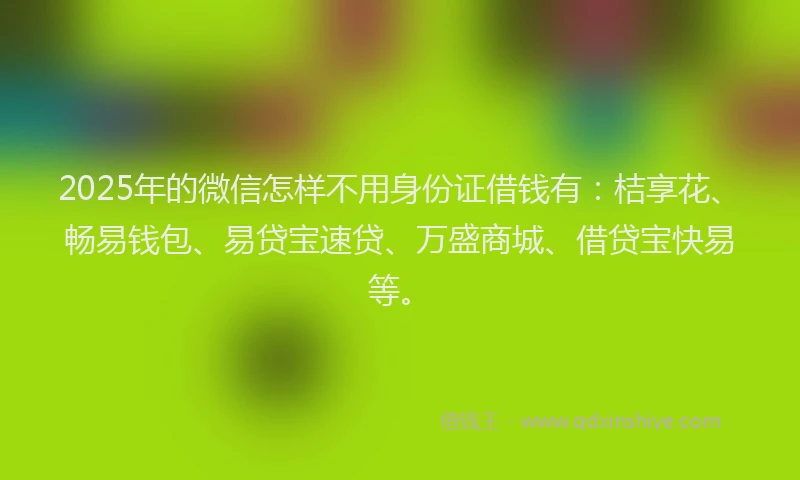 2025年的微信怎样不用身份证借钱有：桔享花、畅易钱包、易贷宝速贷、万盛商城、借贷宝快易等。