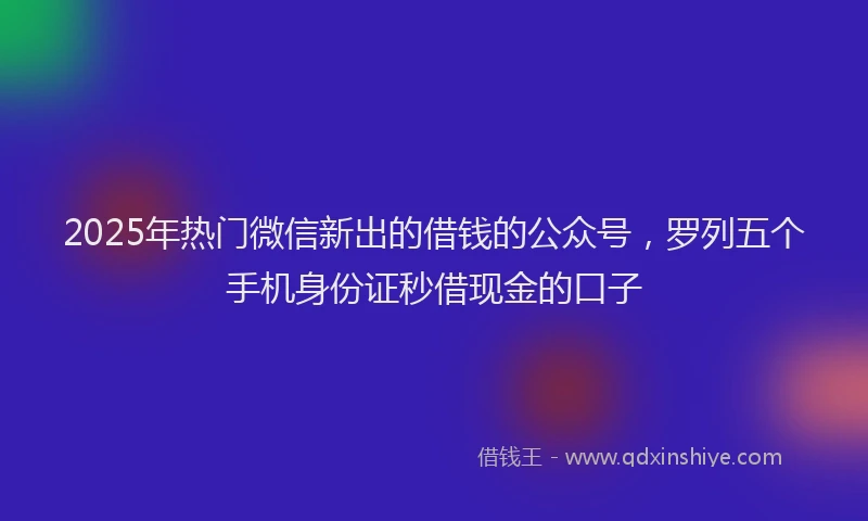 2025年热门微信新出的借钱的公众号，罗列五个手机身份证秒借现金的口子