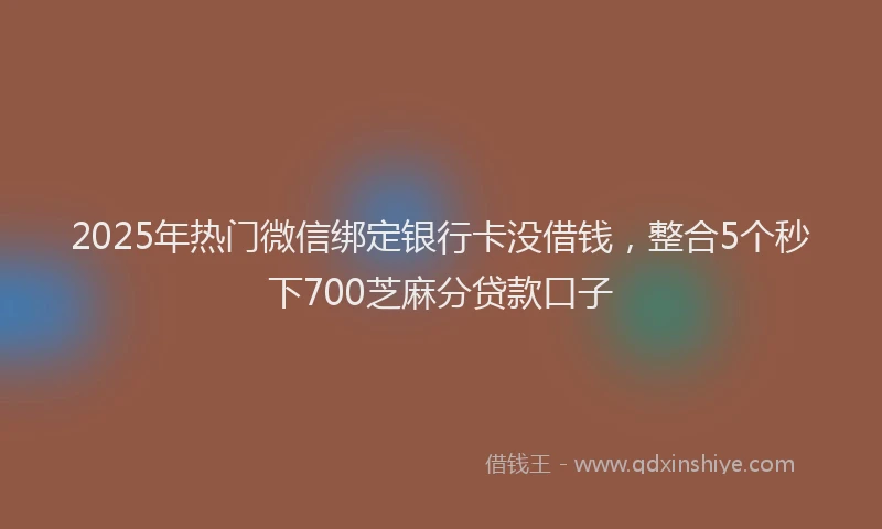 2025年热门微信绑定银行卡没借钱，整合5个秒下700芝麻分贷款口子