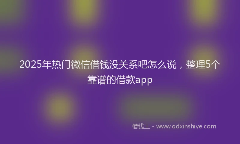 2025年热门微信借钱没关系吧怎么说，整理5个靠谱的借款app