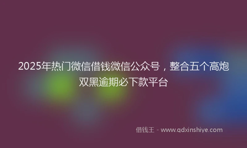 2025年热门微信借钱微信公众号，整合五个高炮双黑逾期必下款平台