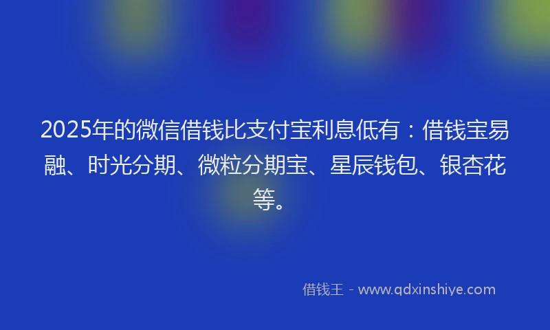 2025年的微信借钱比支付宝利息低有：借钱宝易融、时光分期、微粒分期宝、星辰钱包、银杏花等。