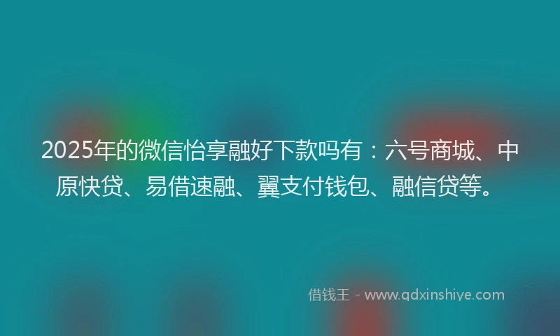 2025年的微信怡享融好下款吗有：六号商城、中原快贷、易借速融、翼支付钱包、融信贷等。