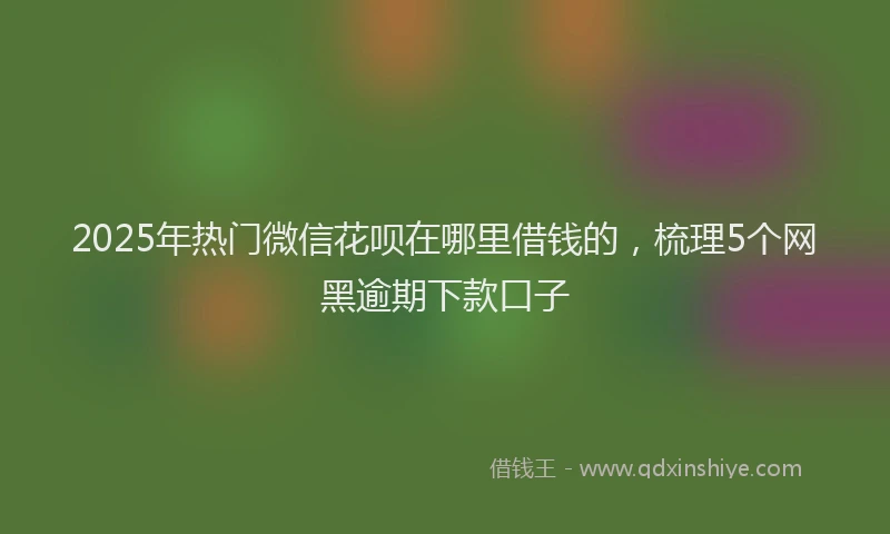 2025年热门微信花呗在哪里借钱的，梳理5个网黑逾期下款口子