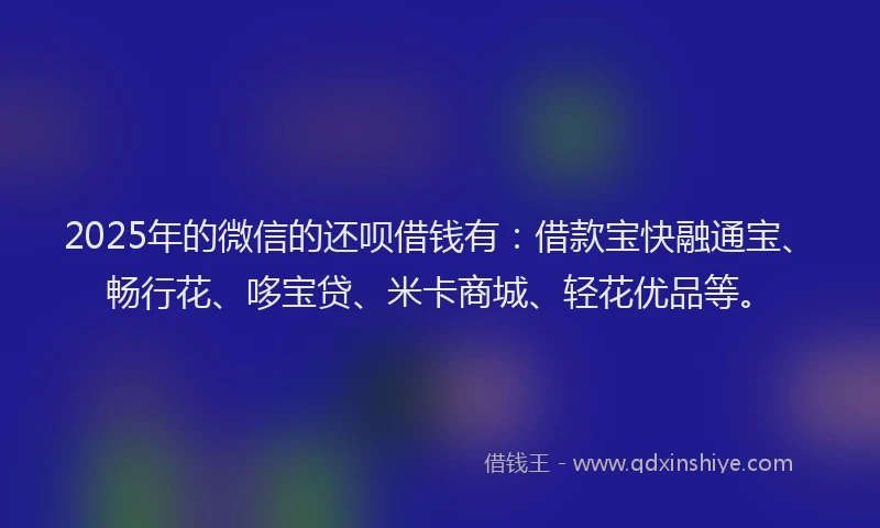 2025年的微信的还呗借钱有：借款宝快融通宝、畅行花、哆宝贷、米卡商城、轻花优品等。
