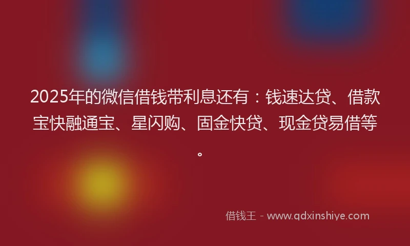 2025年的微信借钱带利息还有：钱速达贷、借款宝快融通宝、星闪购、固金快贷、现金贷易借等。